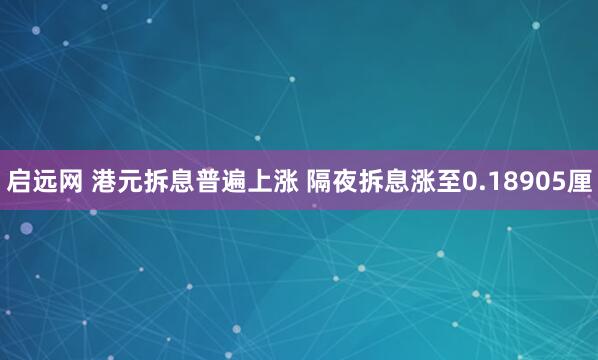 啟遠網(wǎng) 港元拆息普遍上漲 隔夜拆息漲至0.18905厘
